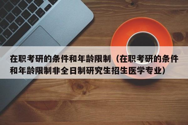 在職考研的條件和年齡限制（在職考研的條件和年齡限制非全日制研究生招生醫(yī)學(xué)專業(yè)）