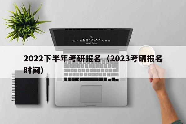 2022下半年考研報名（2023考研報名時間）