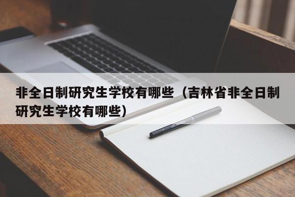 非全日制研究生學(xué)校有哪些（吉林省非全日制研究生學(xué)校有哪些）圖2