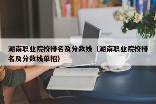 湖南職業(yè)院校排名及分?jǐn)?shù)線（湖南職業(yè)院校排名及分?jǐn)?shù)線單招）