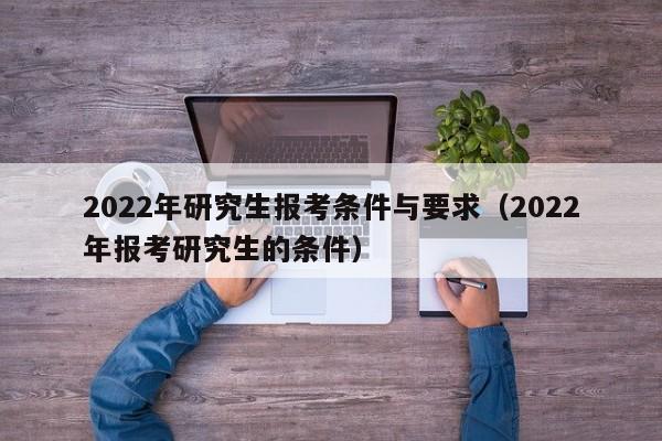 2022年研究生報考條件與要求（2022年報考研究生的條件）