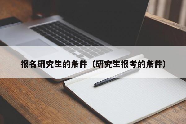 報(bào)名研究生的條件（研究生報(bào)考的條件）