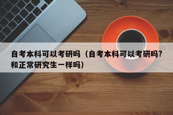 自考本科可以考研嗎（自考本科可以考研嗎?和正常研究生一樣嗎）圖2