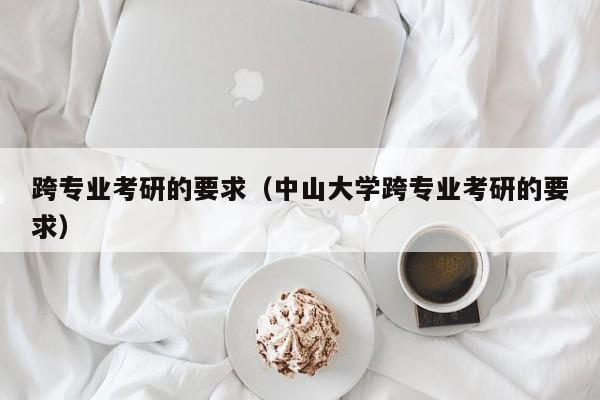 跨專業(yè)考研的要求（中山大學跨專業(yè)考研的要求）