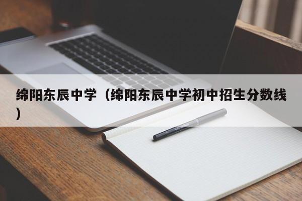 綿陽東辰中學（綿陽東辰中學初中招生分數線）