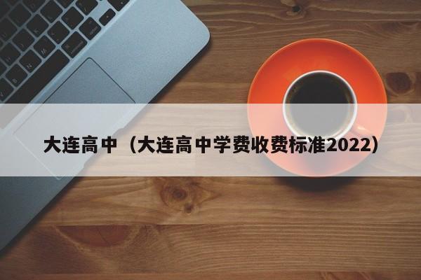 大連高中（大連高中學(xué)費收費標(biāo)準(zhǔn)2022）