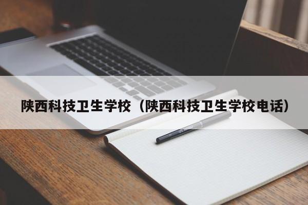 陜西科技衛(wèi)生學(xué)校（陜西科技衛(wèi)生學(xué)校電話(huà)）